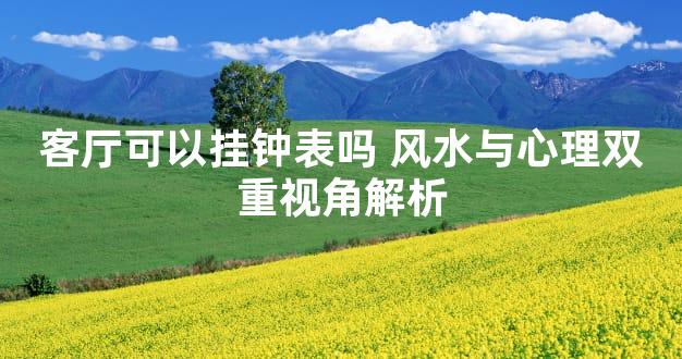 客厅可以挂钟表吗 风水与心理双重视角解析